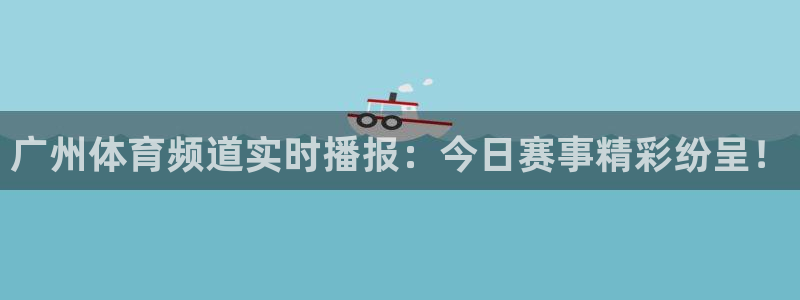 广州体育频道实时播报：今日赛事精彩纷呈！