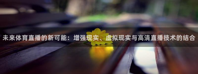 未来体育直播的新可能：增强现实、虚拟现实与高清直播技术的结合