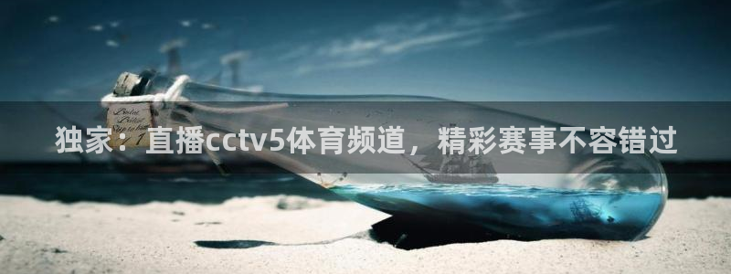 独家：直播cctv5体育频道，精彩赛事不容错过