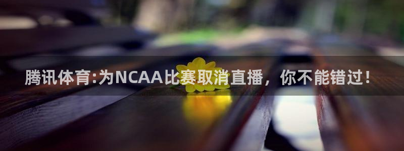 腾讯体育:为NCAA比赛取消直播，你不能错过！